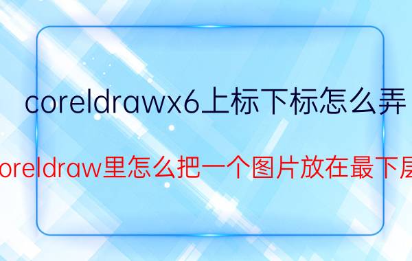 coreldrawx6上标下标怎么弄 Coreldraw里怎么把一个图片放在最下层？